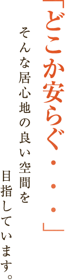 「どこか安らぐ。。。」そんな居心地の良い空間を目指しています。