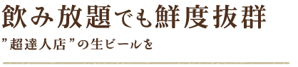 飲み放題でも鮮度抜群”超達人店”の生ビールを